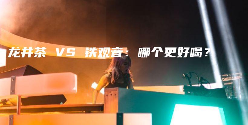 龍井茶 VS 鐵觀音：哪個(gè)更好喝？插圖