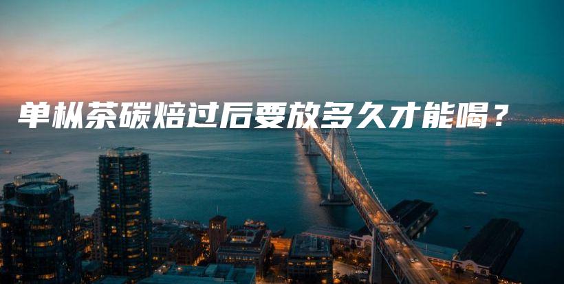 單樅茶碳焙過后要放多久才能喝？插圖