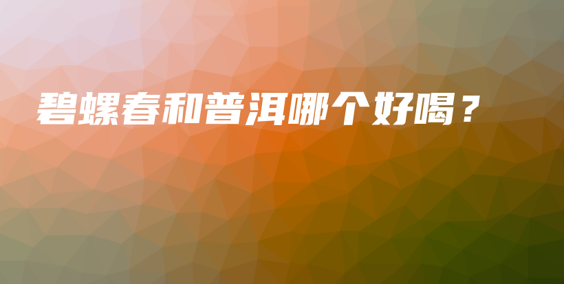 碧螺春和普洱哪個好喝？插圖