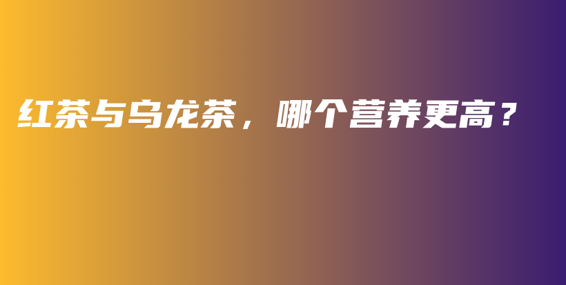紅茶與烏龍茶，哪個營養(yǎng)更高？插圖