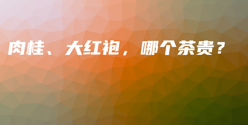 肉桂、大紅袍，哪個(gè)茶貴？插圖