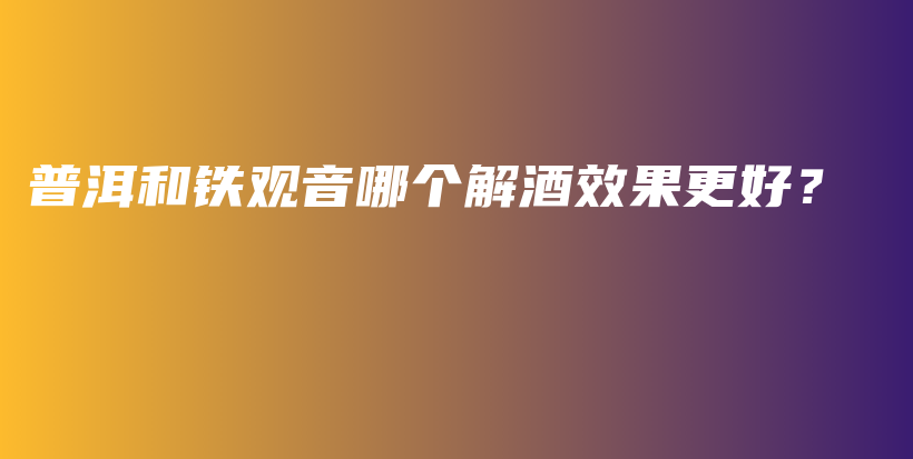 普洱和鐵觀音哪個解酒效果更好？插圖