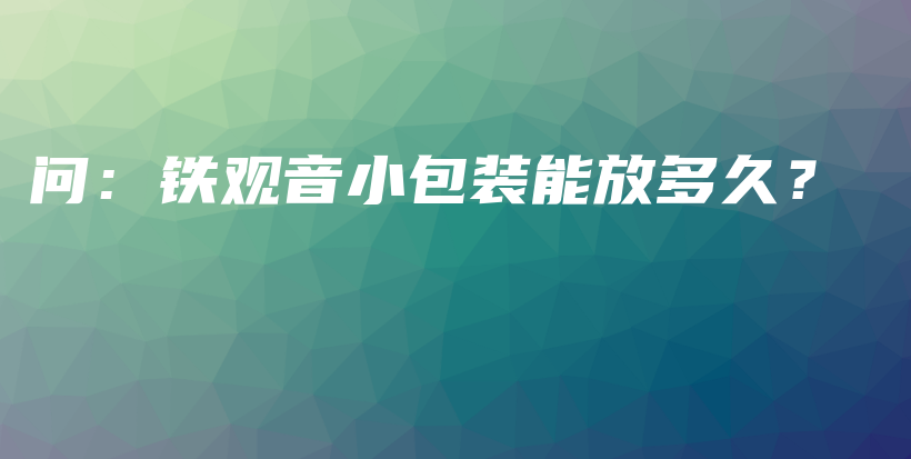 問(wèn)：鐵觀音小包裝能放多久？插圖
