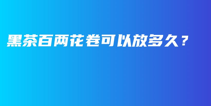 黑茶百兩花卷可以放多久？插圖