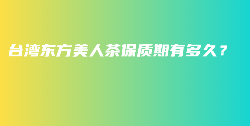 臺灣東方美人茶保質(zhì)期有多久？插圖
