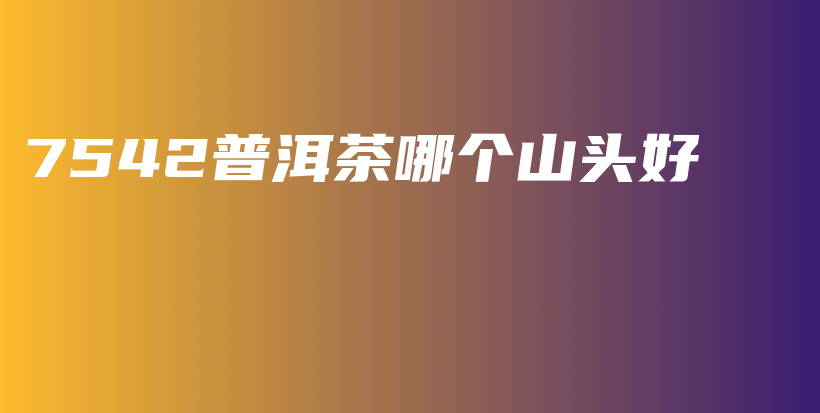 7542普洱茶哪個山頭好插圖