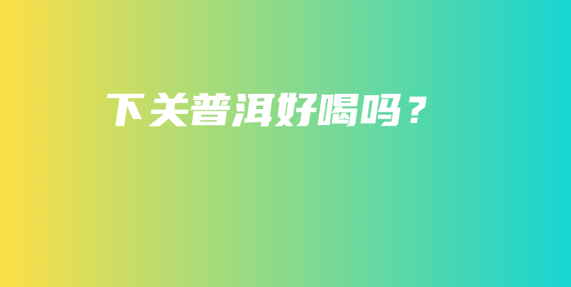 下關(guān)普洱好喝嗎？插圖