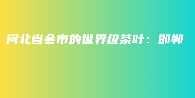 河北省會(huì)市的世界級茶葉：邯鄲插圖