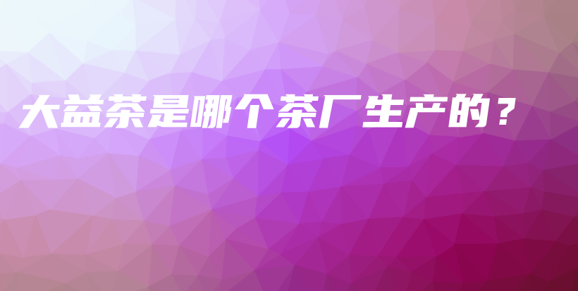 大益茶是哪個茶廠生產(chǎn)的？插圖