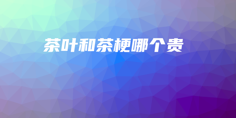 茶葉和茶梗哪個(gè)貴插圖