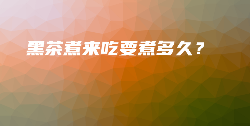 黑茶煮來吃要煮多久？插圖