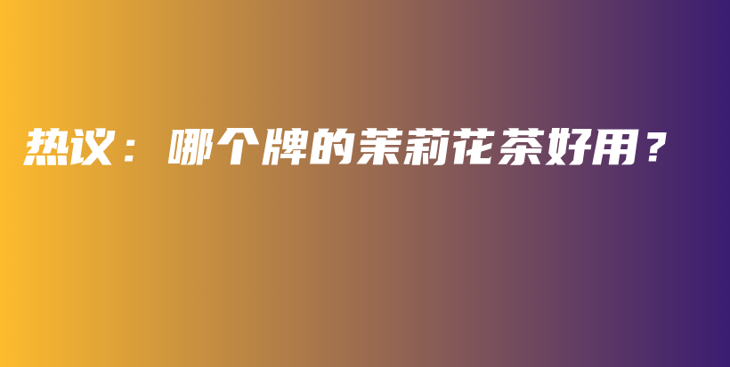 熱議：哪個牌的茉莉花茶好用？插圖
