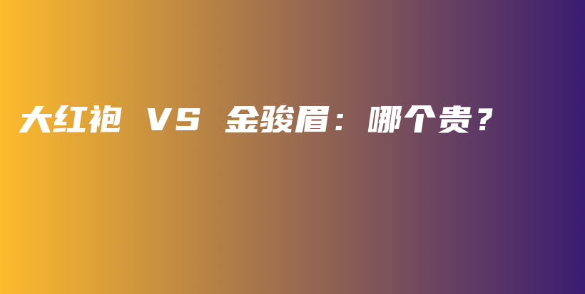 大紅袍 VS 金駿眉：哪個(gè)貴？插圖