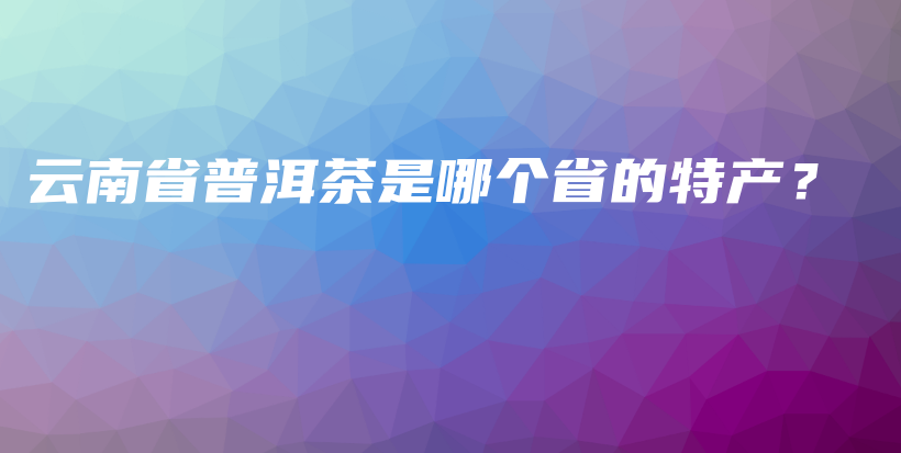 云南省普洱茶是哪個省的特產(chǎn)？插圖