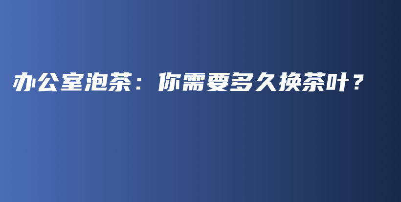 辦公室泡茶：你需要多久換茶葉？插圖