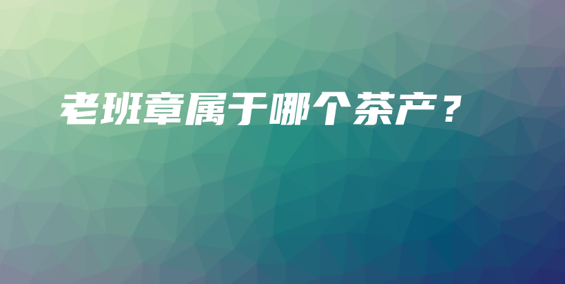 老班章屬于哪個茶產(chǎn)？插圖