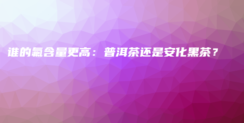 誰的氟含量更高：普洱茶還是安化黑茶？插圖