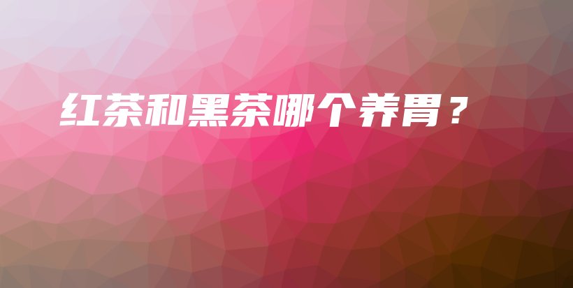 紅茶和黑茶哪個養(yǎng)胃？插圖