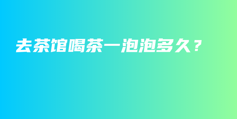 去茶館喝茶一泡泡多久？插圖
