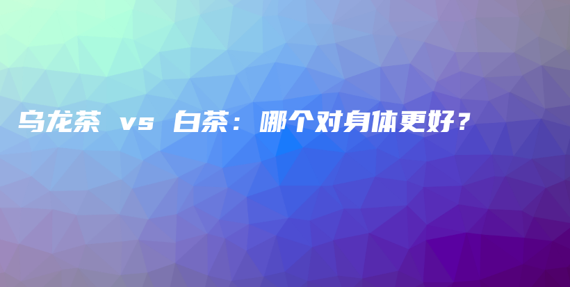 烏龍茶 vs 白茶：哪個(gè)對(duì)身體更好？插圖