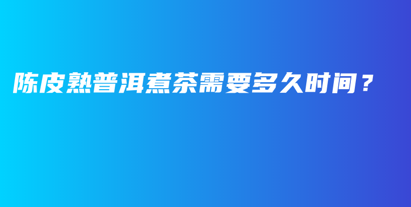 陳皮熟普洱煮茶需要多久時間？插圖