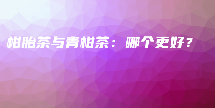 柑胎茶與青柑茶：哪個(gè)更好？插圖