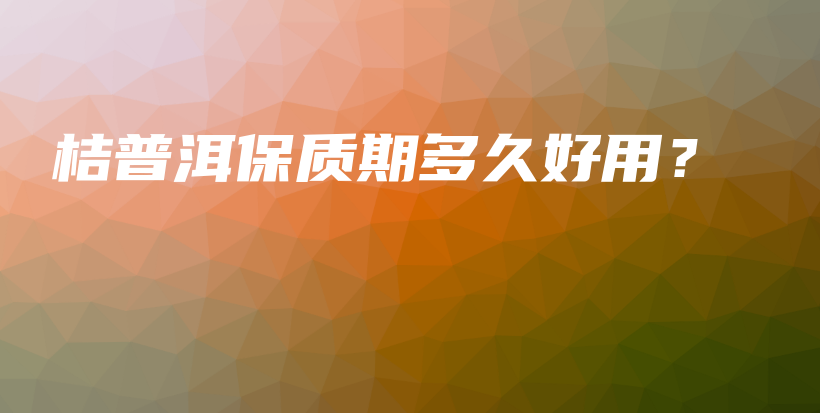 桔普洱保質(zhì)期多久好用？插圖