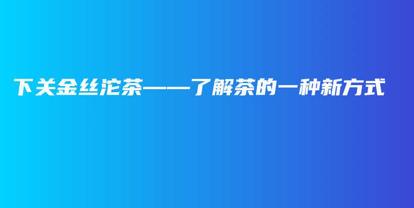 下關(guān)金絲沱茶——了解茶的一種新方式插圖