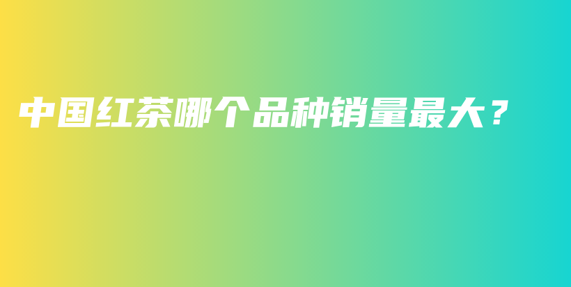 中國(guó)紅茶哪個(gè)品種銷(xiāo)量最大？插圖