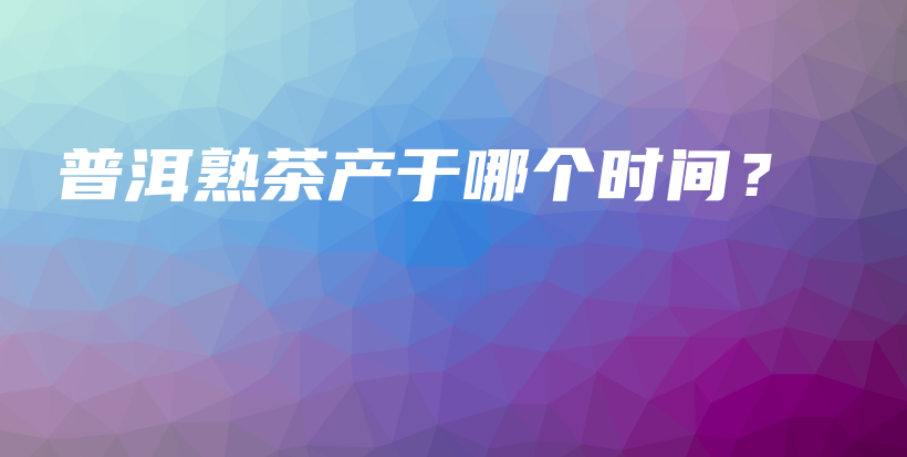 普洱熟茶產于哪個時間？插圖