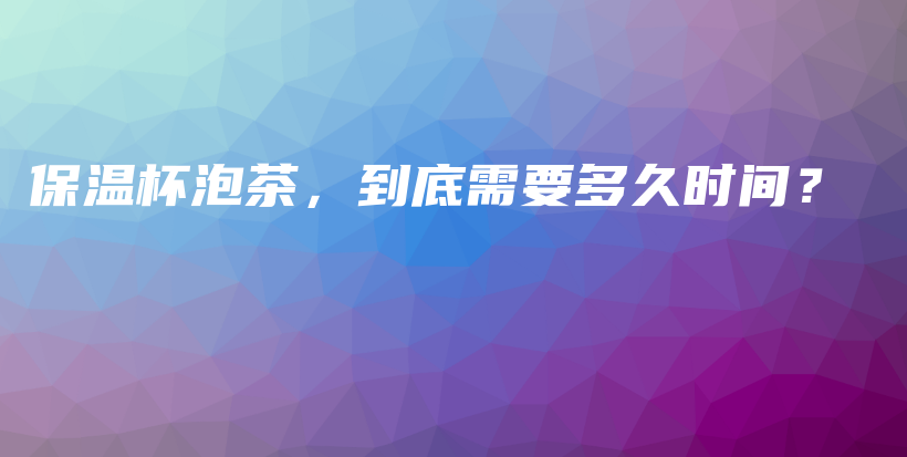 保溫杯泡茶，到底需要多久時間？插圖