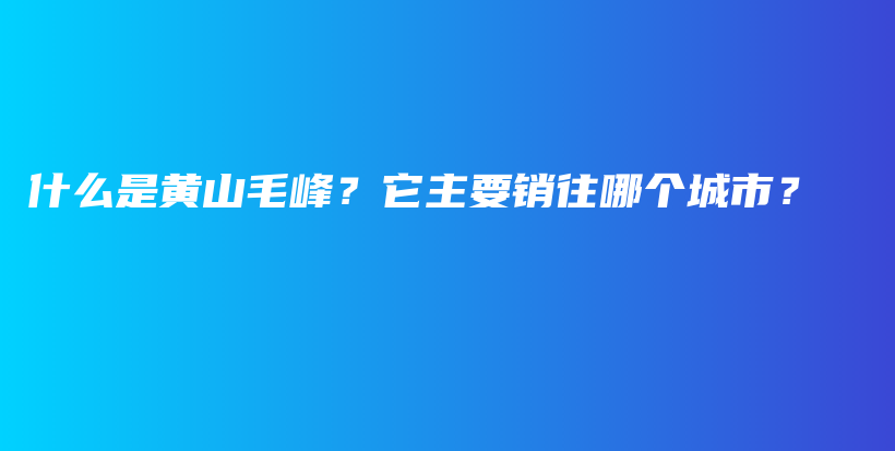 什么是黃山毛峰？它主要銷往哪個城市？插圖