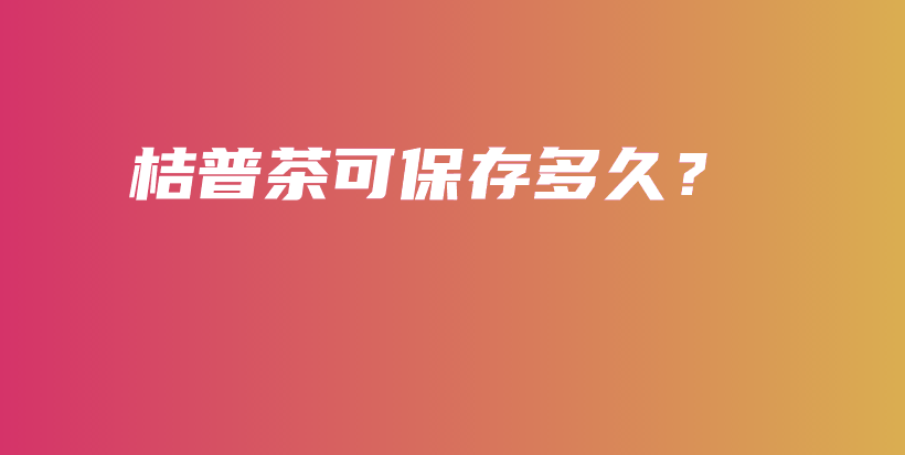 桔普茶可保存多久？插圖