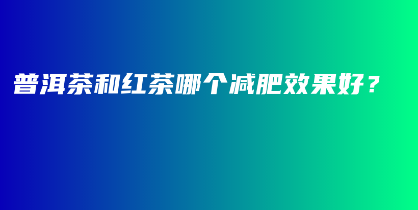 普洱茶和紅茶哪個減肥效果好？插圖