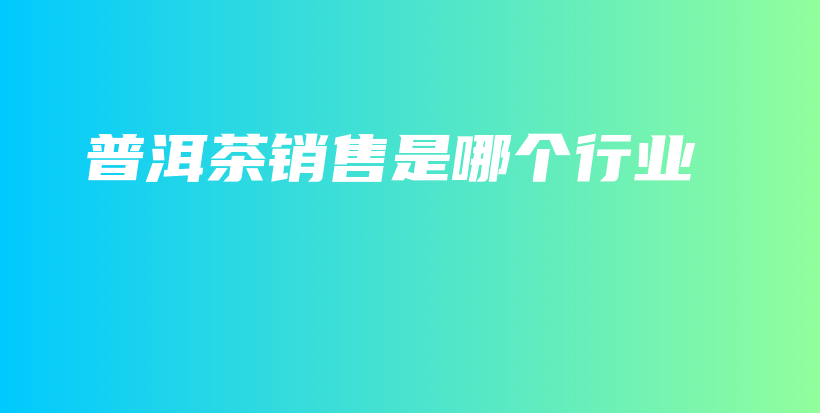 普洱茶銷售是哪個行業(yè)插圖
