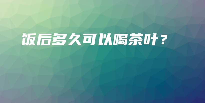 飯后多久可以喝茶葉？插圖