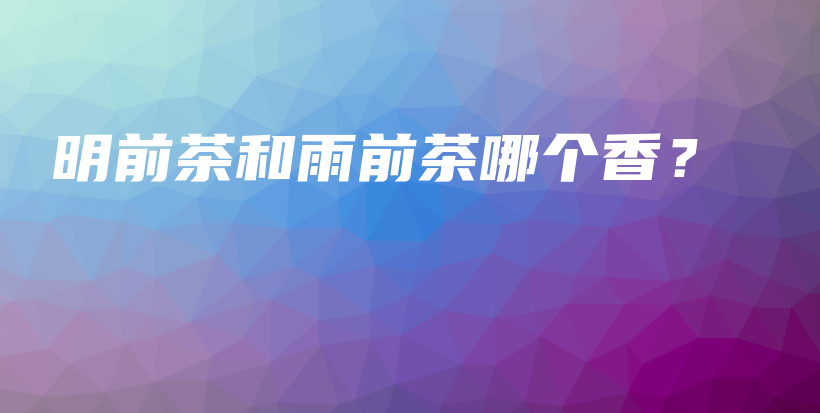 明前茶和雨前茶哪個(gè)香？插圖
