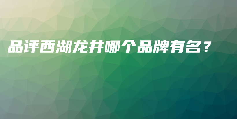 品評西湖龍井哪個品牌有名？插圖