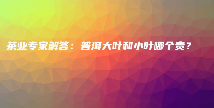 茶業(yè)專家解答：普洱大葉和小葉哪個貴？插圖