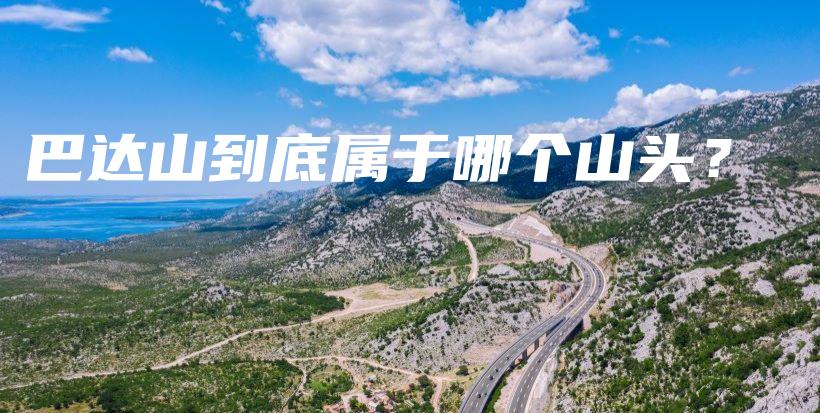 巴達(dá)山到底屬于哪個山頭？插圖