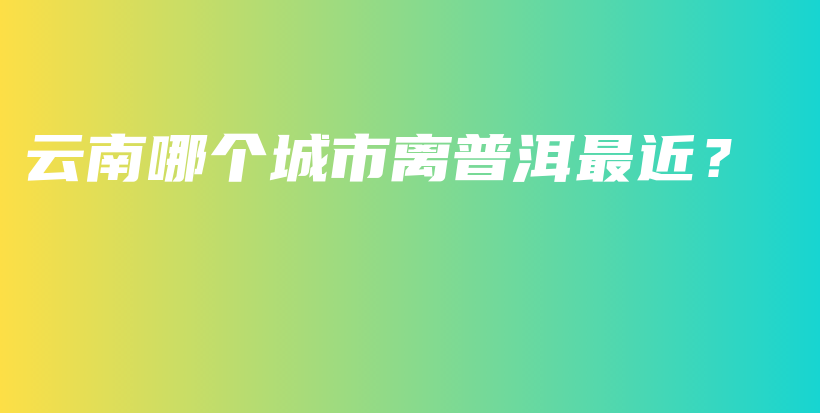 云南哪個城市離普洱最近？插圖