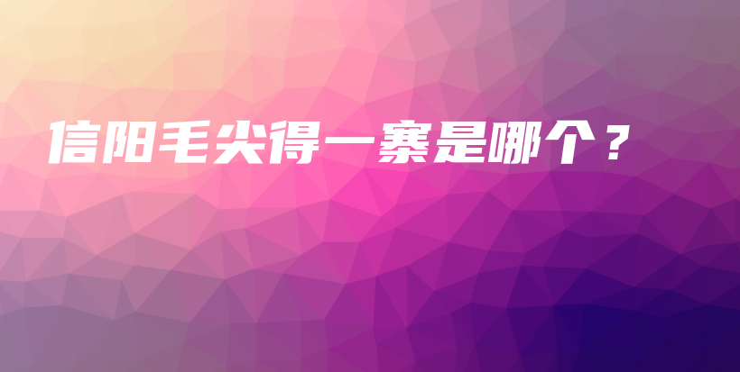 信陽(yáng)毛尖得一寨是哪個(gè)？插圖