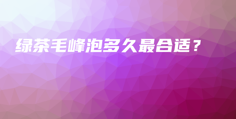 綠茶毛峰泡多久最合適？插圖