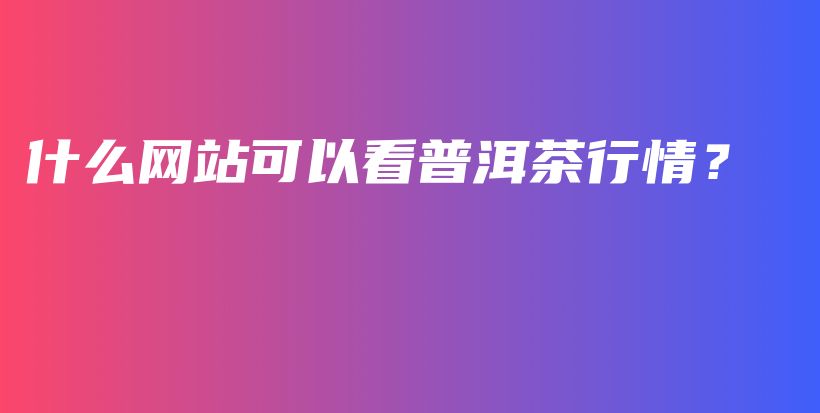 什么網(wǎng)站可以看普洱茶行情？插圖