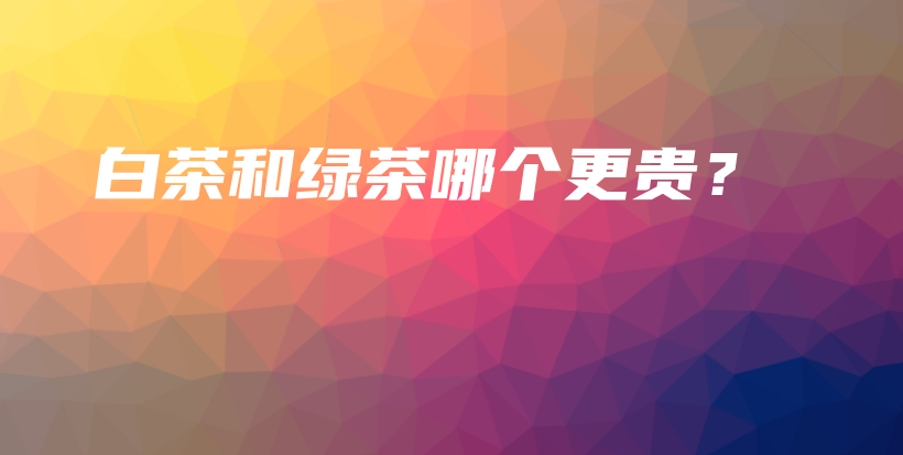 白茶和綠茶哪個(gè)更貴？插圖