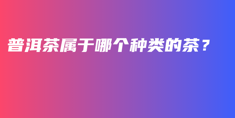 普洱茶屬于哪個(gè)種類的茶？插圖