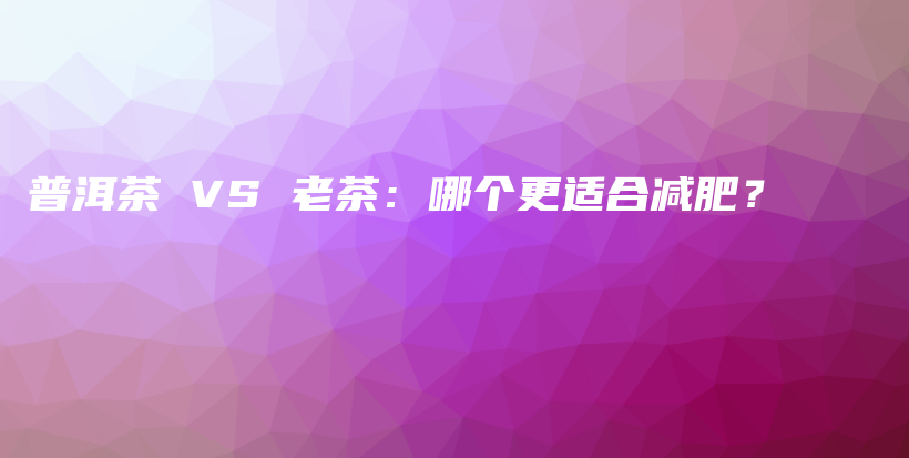 普洱茶 VS 老茶：哪個(gè)更適合減肥？插圖