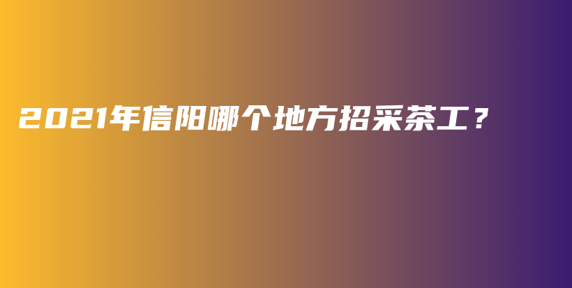 2021年信陽哪個地方招采茶工？插圖