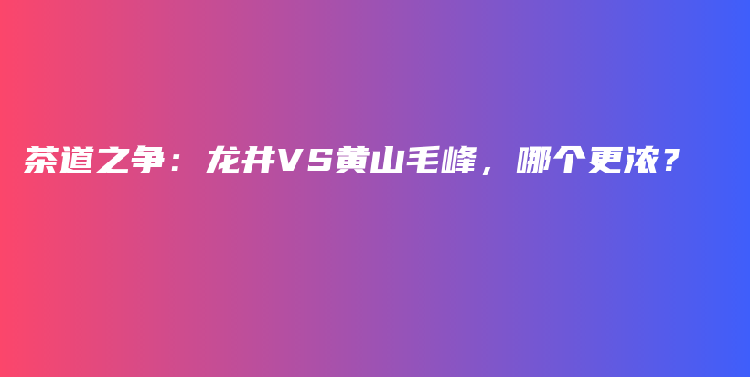 茶道之爭：龍井VS黃山毛峰，哪個更濃？插圖