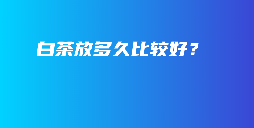 白茶放多久比較好？插圖